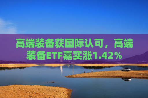 高端装备获国际认可，高端装备ETF嘉实涨1.42%