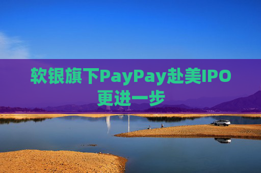 软银旗下PayPay赴美IPO更进一步