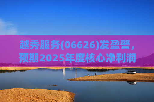越秀服务(06626)发盈警，预期2025年度核心净利润同比下降约45%至50%