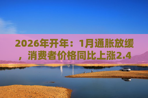 2026年开年：1月通胀放缓，消费者价格同比上涨2.4%