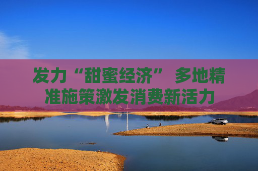 发力“甜蜜经济” 多地精准施策激发消费新活力