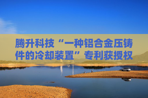 腾升科技“一种铝合金压铸件的冷却装置”专利获授权