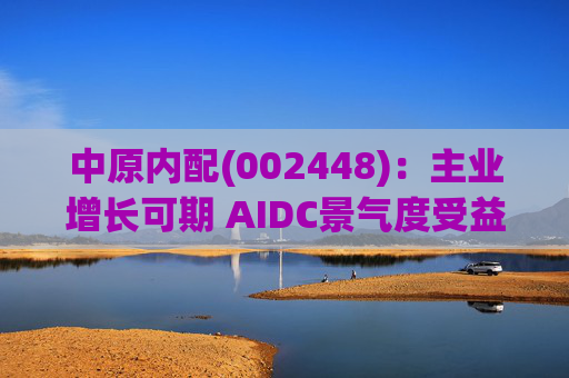 中原内配(002448)：主业增长可期 AIDC景气度受益  第1张