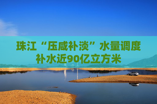 珠江“压咸补淡”水量调度补水近90亿立方米  第1张