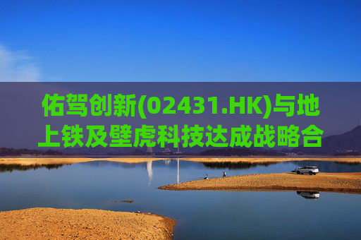 佑驾创新(02431.HK)与地上铁及壁虎科技达成战略合作协定，推动自动驾驶技术在城市物流领域的规模化应用