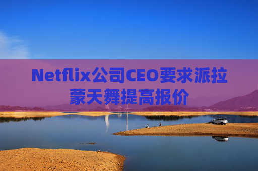 Netflix公司CEO要求派拉蒙天舞提高报价