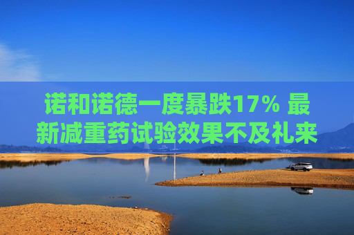诺和诺德一度暴跌17% 最新减重药试验效果不及礼来