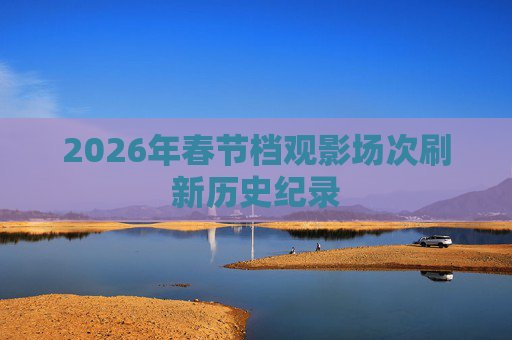 2026年春节档观影场次刷新历史纪录