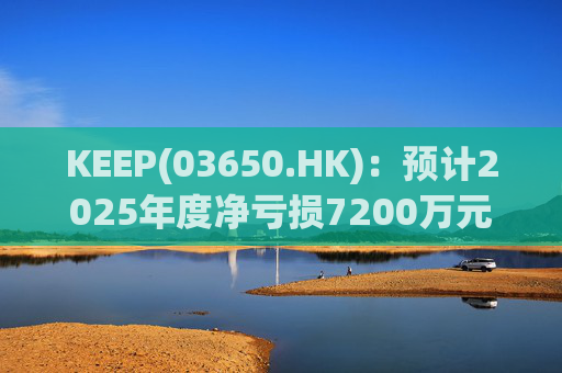 KEEP(03650.HK)：预计2025年度净亏损7200万元 同比收窄约87%