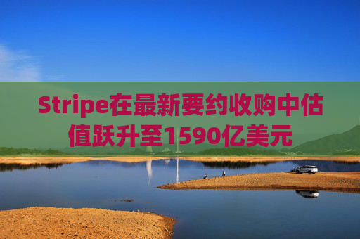 Stripe在最新要约收购中估值跃升至1590亿美元