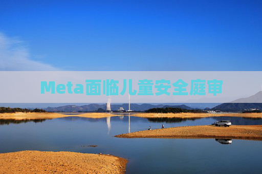 Meta面临儿童安全庭审
