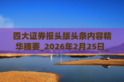 四大证券报头版头条内容精华摘要_2026年2月25日_财经新闻