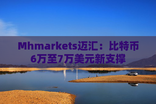 Mhmarkets迈汇：比特币6万至7万美元新支撑