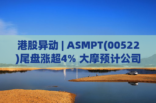 港股异动 | ASMPT(00522)尾盘涨超4% 大摩预计公司今年首季收入将超季节增长
