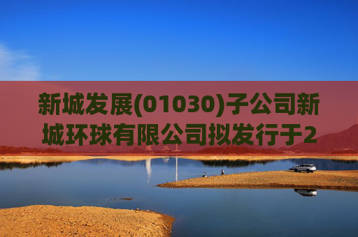 新城发展(01030)子公司新城环球有限公司拟发行于2029年到期的3.55亿美元11.8%担保优先票据