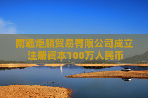 南通炬麟贸易有限公司成立 注册资本100万人民币