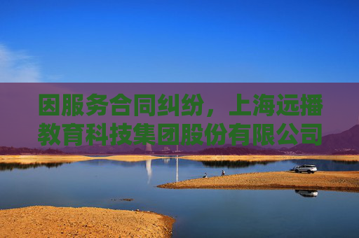 因服务合同纠纷，上海远播教育科技集团股份有限公司起诉深圳市福田区福港艺林学校
