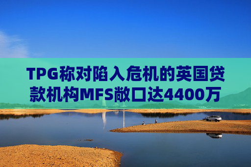 TPG称对陷入危机的英国贷款机构MFS敞口达4400万英镑