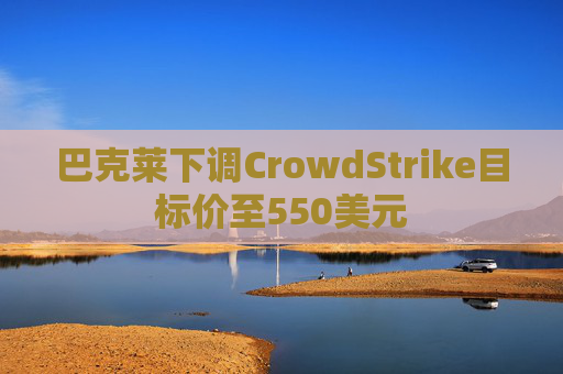巴克莱下调CrowdStrike目标价至550美元