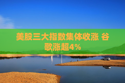 美股三大指数集体收涨 谷歌涨超4%