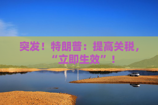 突发！特朗普：提高关税，“立即生效”！