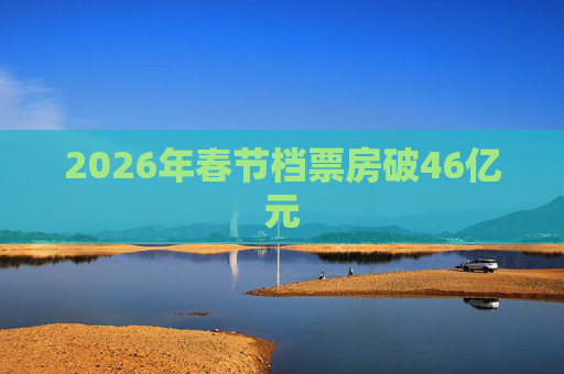 2026年春节档票房破46亿元