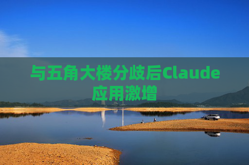 与五角大楼分歧后Claude应用激增