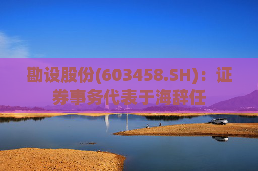 勘设股份(603458.SH)：证券事务代表于海辞任