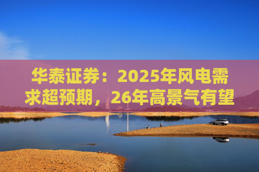 华泰证券：2025年风电需求超预期，26年高景气有望延续