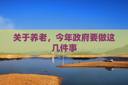 关于养老，今年政府要做这几件事