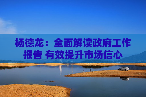 杨德龙：全面解读政府工作报告 有效提升市场信心