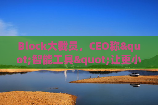 Block大裁员，CEO称"智能工具"让更小的团队能做更多事情