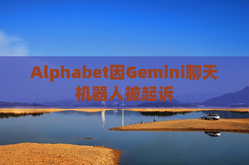 Alphabet因Gemini聊天机器人被起诉