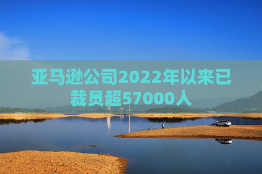 亚马逊公司2022年以来已裁员超57000人