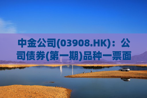 中金公司(03908.HK)：公司债券(第一期)品种一票面利率为1.62%及品种二票面利率为1.73%