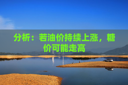 分析：若油价持续上涨，糖价可能走高