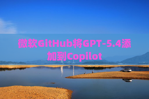 微软GitHub将GPT-5.4添加到Copilot