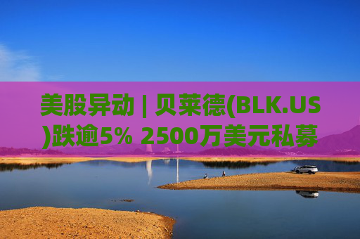美股异动 | 贝莱德(BLK.US)跌逾5% 2500万美元私募贷款估值归零