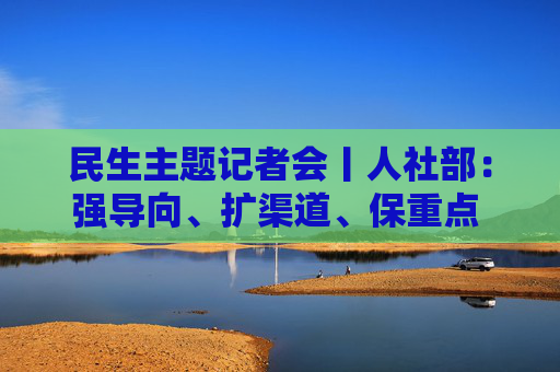 民生主题记者会丨人社部：强导向、扩渠道、保重点 今年重点做好这几方面工作