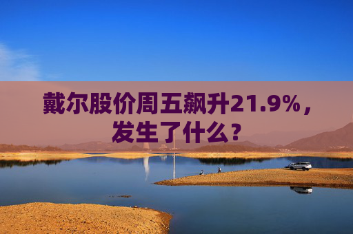 戴尔股价周五飙升21.9%，发生了什么？