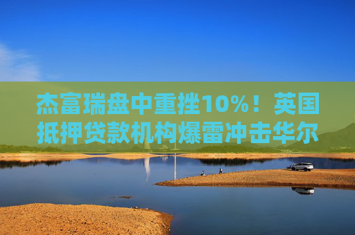杰富瑞盘中重挫10%！英国抵押贷款机构爆雷冲击华尔街，私募信贷链条再现“蟑螂”隐忧