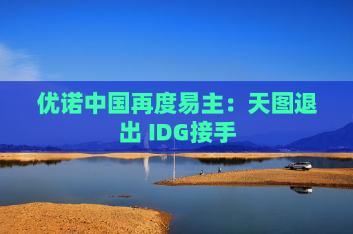 优诺中国再度易主：天图退出 IDG接手