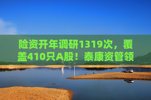 险资开年调研1319次，覆盖410只A股！泰康资管领衔，AI、银行成热点