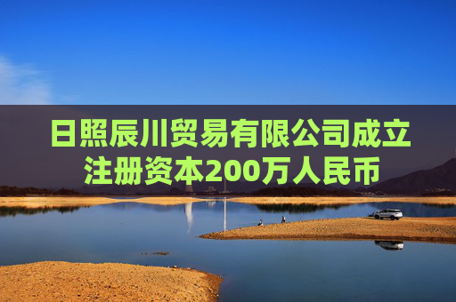 日照辰川贸易有限公司成立 注册资本200万人民币