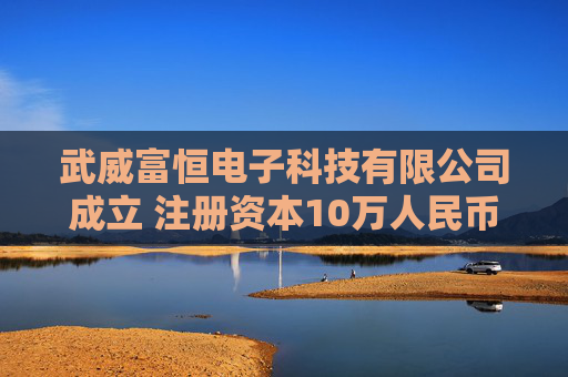 武威富恒电子科技有限公司成立 注册资本10万人民币