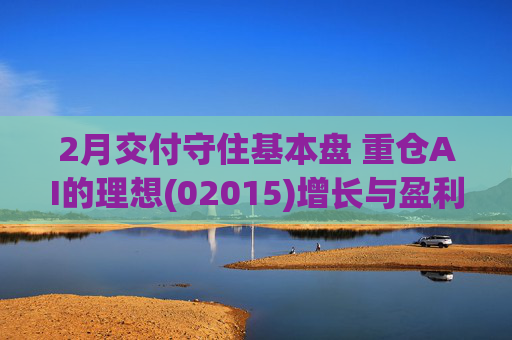 2月交付守住基本盘 重仓AI的理想(02015)增长与盈利考验并行
