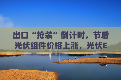 出口“抢装”倒计时，节后光伏组件价格上涨，光伏ETF浦银(159609)标的指数逆势飘红