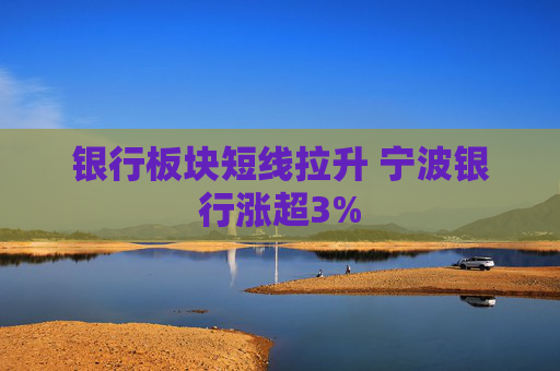 银行板块短线拉升 宁波银行涨超3%