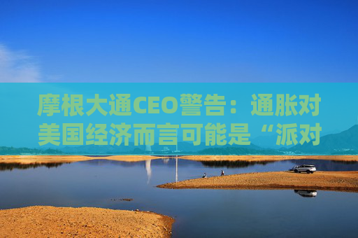 摩根大通CEO警告：通胀对美国经济而言可能是“派对上的臭鼬”