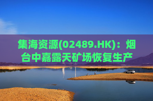 集海资源(02489.HK)：烟台中嘉露天矿场恢复生产